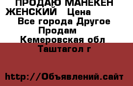 ПРОДАЮ МАНЕКЕН ЖЕНСКИЙ › Цена ­ 15 000 - Все города Другое » Продам   . Кемеровская обл.,Таштагол г.